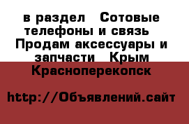  в раздел : Сотовые телефоны и связь » Продам аксессуары и запчасти . Крым,Красноперекопск